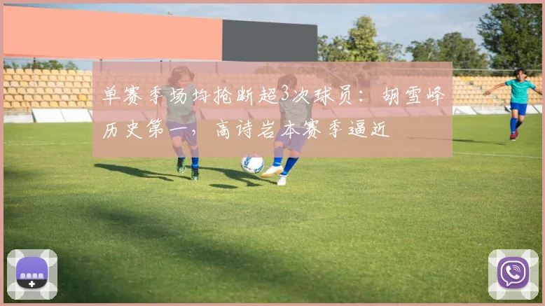 单赛季场均抢断超3次球员：胡雪峰历史第一，高诗岩本赛季逼近